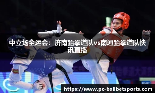 中立场全运会：济南跆拳道队vs南通跆拳道队快讯直播