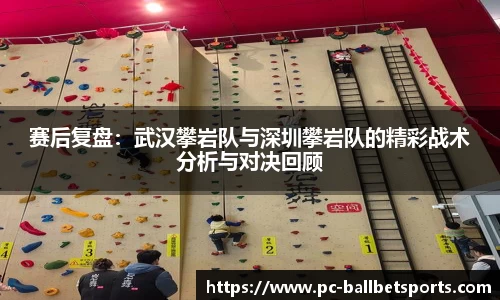 赛后复盘：武汉攀岩队与深圳攀岩队的精彩战术分析与对决回顾