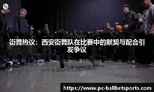 街舞热议：西安街舞队在比赛中的默契与配合引发争议