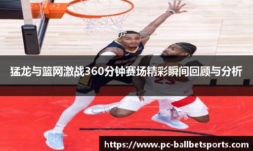 猛龙与篮网激战360分钟赛场精彩瞬间回顾与分析
