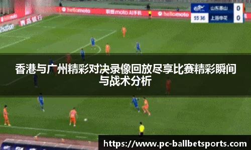 香港与广州精彩对决录像回放尽享比赛精彩瞬间与战术分析