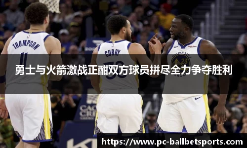 勇士与火箭激战正酣双方球员拼尽全力争夺胜利