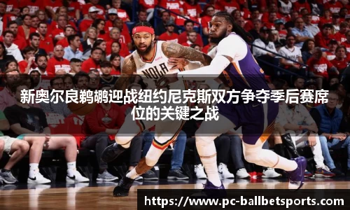 新奥尔良鹈鹕迎战纽约尼克斯双方争夺季后赛席位的关键之战